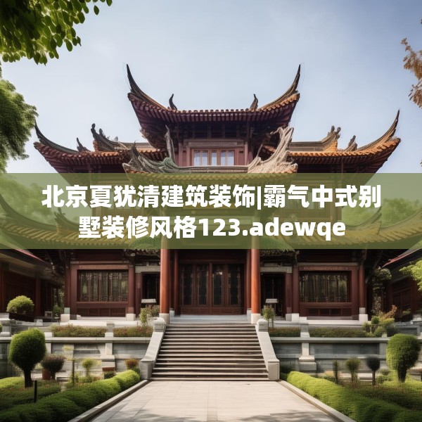北京夏犹清建筑装饰|霸气中式别墅装修风格123.adewqe