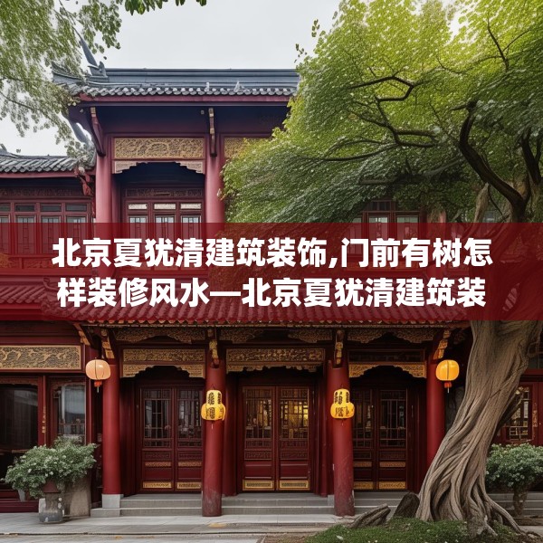 北京夏犹清建筑装饰,门前有树怎样装修风水—北京夏犹清建筑装饰372.a248b249c252fgy.259lkjl