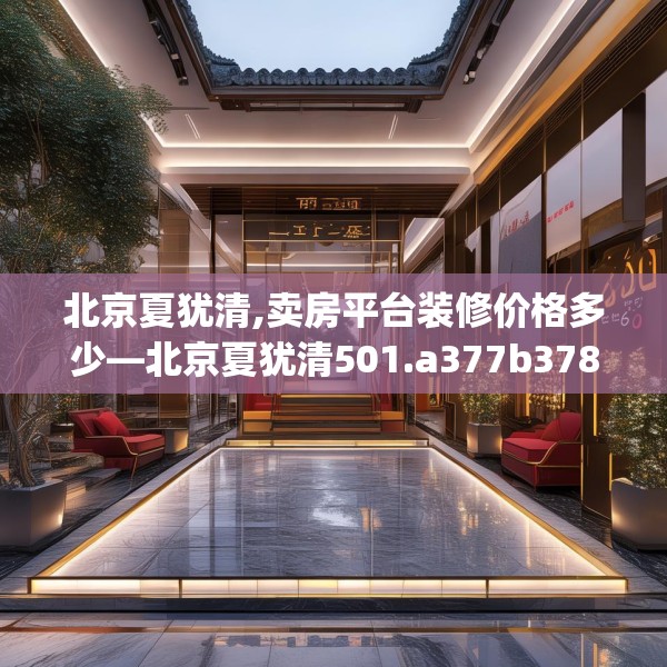 北京夏犹清,卖房平台装修价格多少—北京夏犹清501.a377b378c381fgy.388fhsg