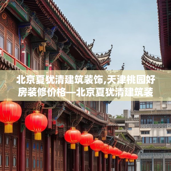北京夏犹清建筑装饰,天津桃园好房装修价格—北京夏犹清建筑装饰565.a441b442c445fgy.452fdsfds