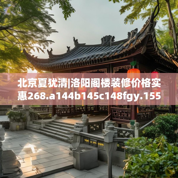 北京夏犹清|洛阳阁楼装修价格实惠268.a144b145c148fgy.155dewqe