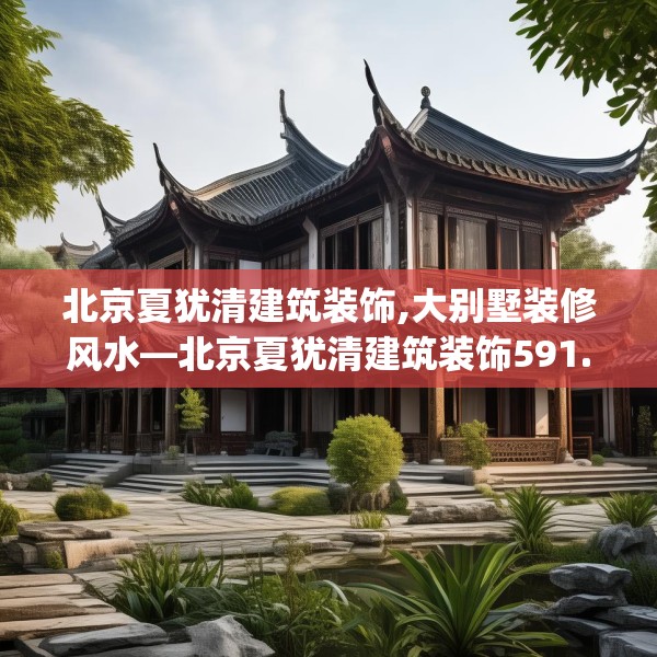 北京夏犹清建筑装饰,大别墅装修风水—北京夏犹清建筑装饰591.a467b468c471fgy.478fhsg