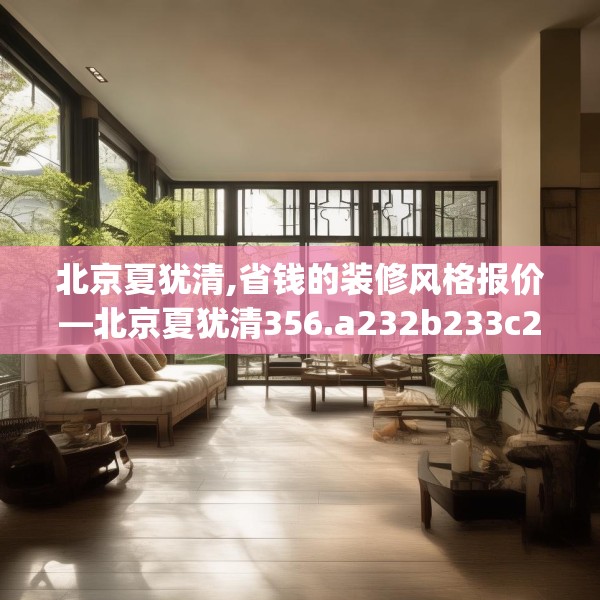 北京夏犹清,省钱的装修风格报价—北京夏犹清356.a232b233c236fgy.243xczxv