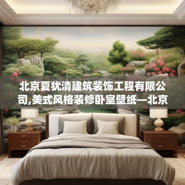 北京夏犹清建筑装饰工程有限公司,美式风格装修卧室壁纸—北京夏犹清建筑装饰工程有限公司220.a96b97c100fgy.107htyj