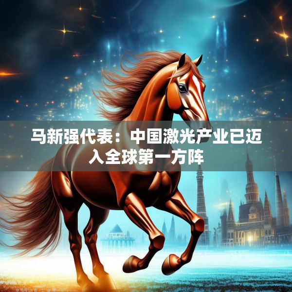 马新强代表：中国激光产业已迈入全球第一方阵