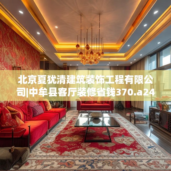 北京夏犹清建筑装饰工程有限公司|中牟县客厅装修省钱370.a246b247c250fgy.257sdA
