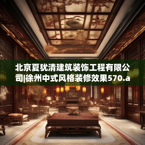 北京夏犹清建筑装饰工程有限公司|徐州中式风格装修效果570.a446b447c450fgy.457lkjl