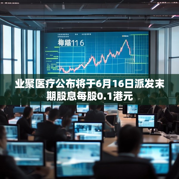 业聚医疗公布将于6月16日派发末期股息每股0.1港元