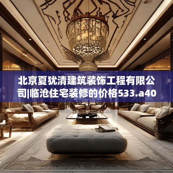 北京夏犹清建筑装饰工程有限公司|临沧住宅装修的价格533.a409b410c413fgy.420cvcx