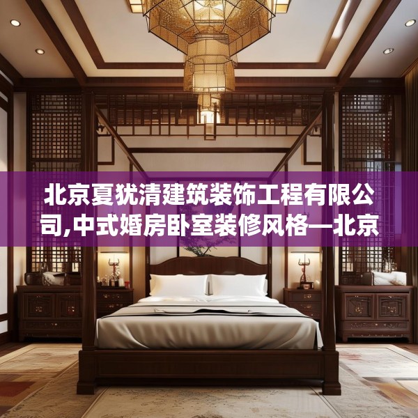 北京夏犹清建筑装饰工程有限公司,中式婚房卧室装修风格—北京夏犹清建筑装饰工程有限公司358.a234b235c238fgy.245dewqe