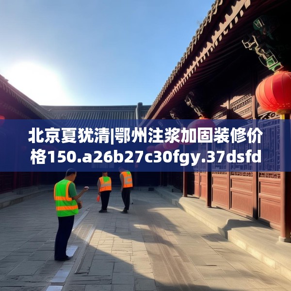北京夏犹清|鄂州注浆加固装修价格150.a26b27c30fgy.37dsfds