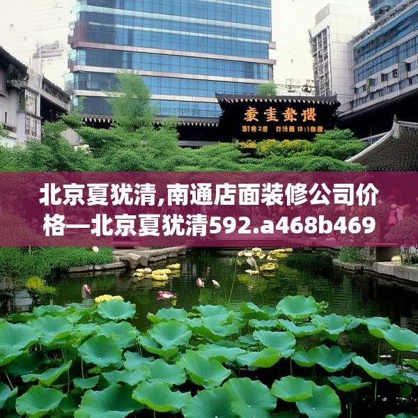 北京夏犹清,南通店面装修公司价格—北京夏犹清592.a468b469c472fgy.479dewqe
