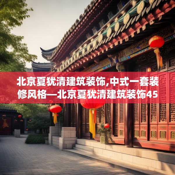 北京夏犹清建筑装饰,中式一套装修风格—北京夏犹清建筑装饰459.a335b336c339fgy.346fghfd
