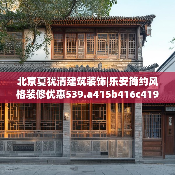 北京夏犹清建筑装饰|乐安简约风格装修优惠539.a415b416c419fgy.426bnbn