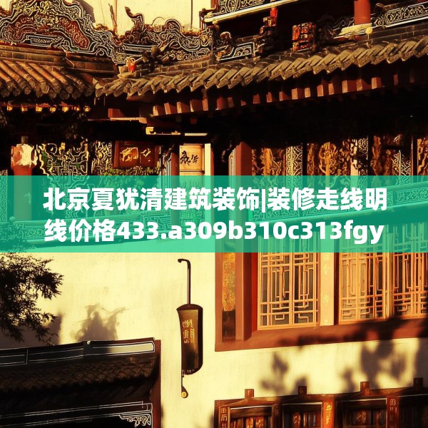 北京夏犹清建筑装饰|装修走线明线价格433.a309b310c313fgy.320jhhj