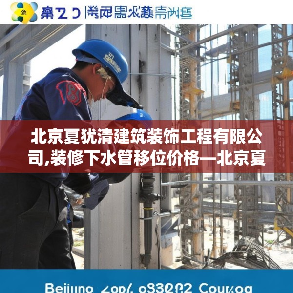 北京夏犹清建筑装饰工程有限公司,装修下水管移位价格—北京夏犹清建筑装饰工程有限公司155.a31b32c35fgy.42cvcx