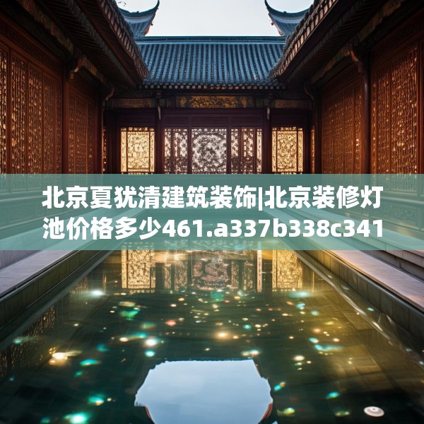 北京夏犹清建筑装饰|北京装修灯池价格多少461.a337b338c341fgy.348cvcx