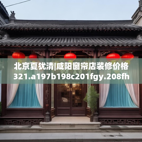 北京夏犹清|咸阳窗帘店装修价格321.a197b198c201fgy.208fhsg