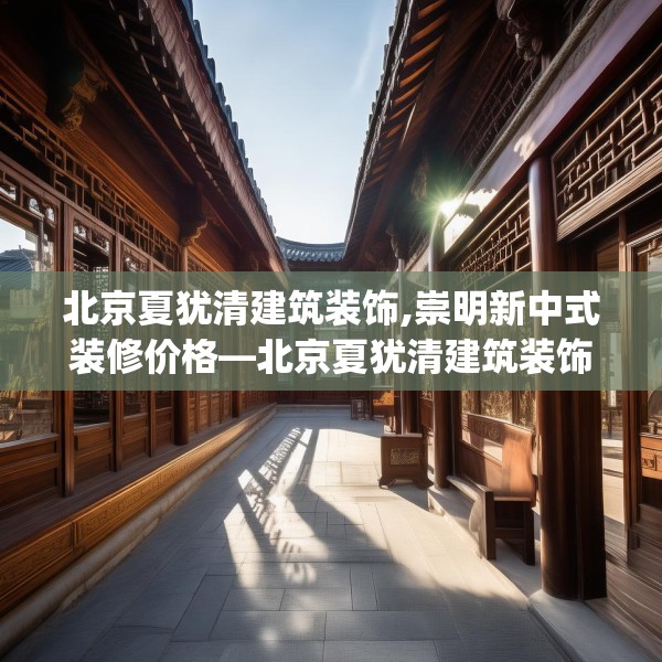 北京夏犹清建筑装饰,崇明新中式装修价格—北京夏犹清建筑装饰507.a383b384c387fgy.394uyk