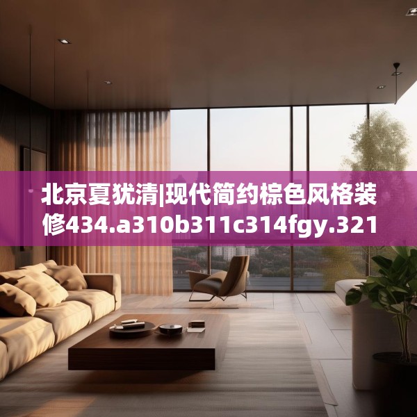 北京夏犹清|现代简约棕色风格装修434.a310b311c314fgy.32176667
