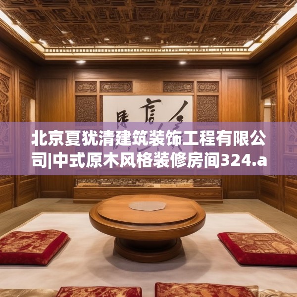 北京夏犹清建筑装饰工程有限公司|中式原木风格装修房间324.a200b201c204fgy.211nbn