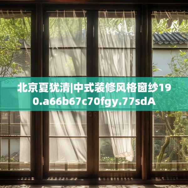 北京夏犹清|中式装修风格窗纱190.a66b67c70fgy.77sdA