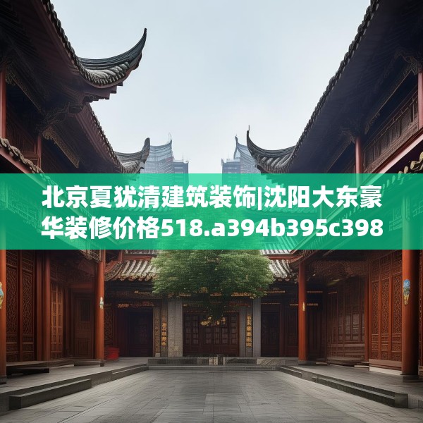 北京夏犹清建筑装饰|沈阳大东豪华装修价格518.a394b395c398fgy.405xczxv