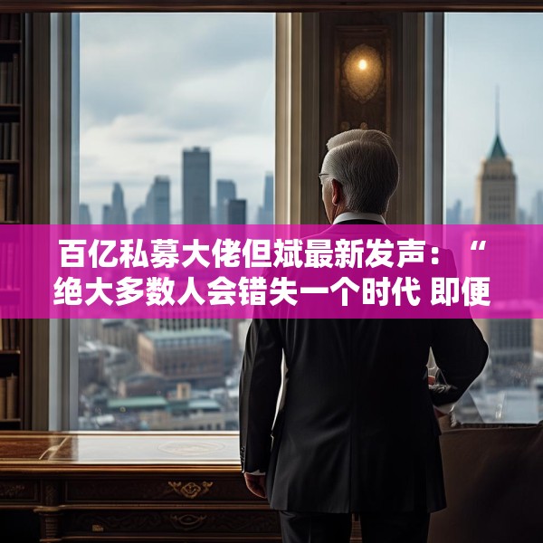 百亿私募大佬但斌最新发声：“绝大多数人会错失一个时代 即便这个时代雷声滚滚”