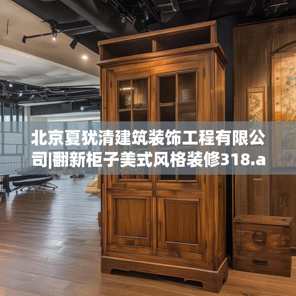 北京夏犹清建筑装饰工程有限公司|翻新柜子美式风格装修318.a194b195c198fgy.205lkjl