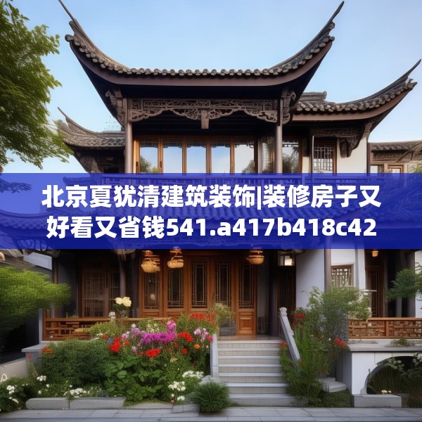 北京夏犹清建筑装饰|装修房子又好看又省钱541.a417b418c421fgy.428jhhj