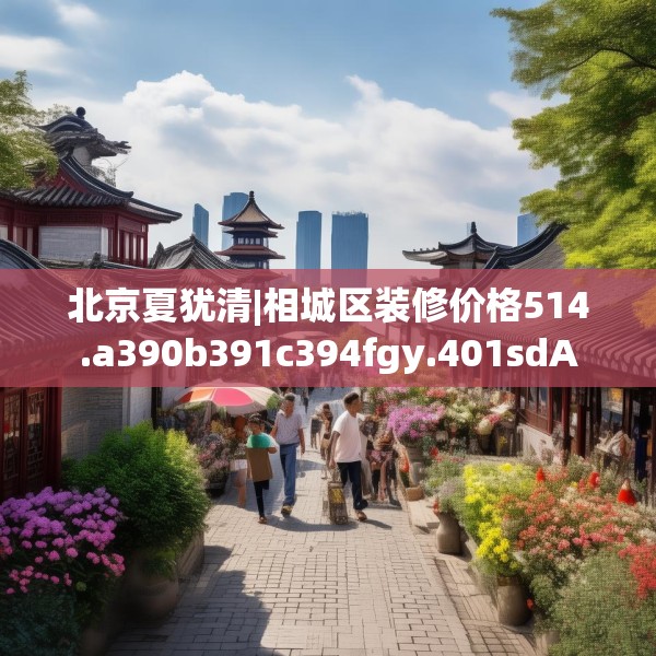 北京夏犹清|相城区装修价格514.a390b391c394fgy.401sdA
