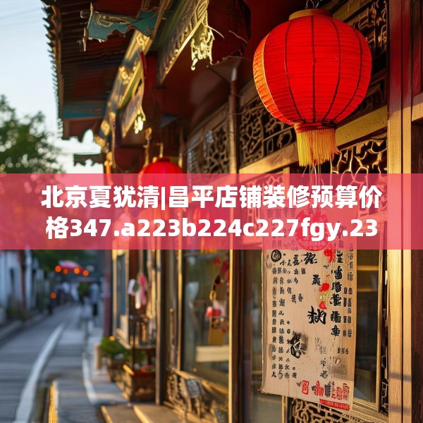 北京夏犹清|昌平店铺装修预算价格347.a223b224c227fgy.234fds