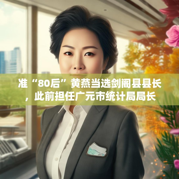 准“80后”黄燕当选剑阁县县长，此前担任广元市统计局局长