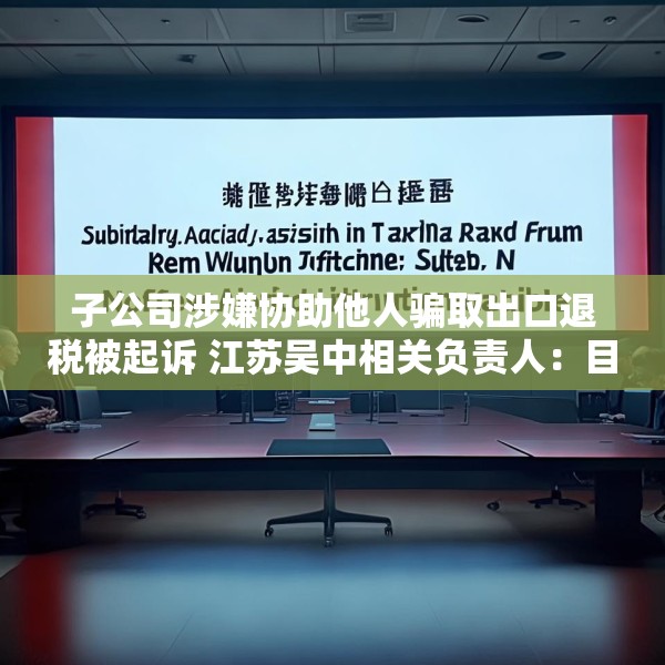 子公司涉嫌协助他人骗取出口退税被起诉 江苏吴中相关负责人：目前无更多信息