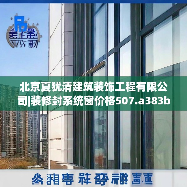 北京夏犹清建筑装饰工程有限公司|装修封系统窗价格507.a383b384c387fgy.394uyk