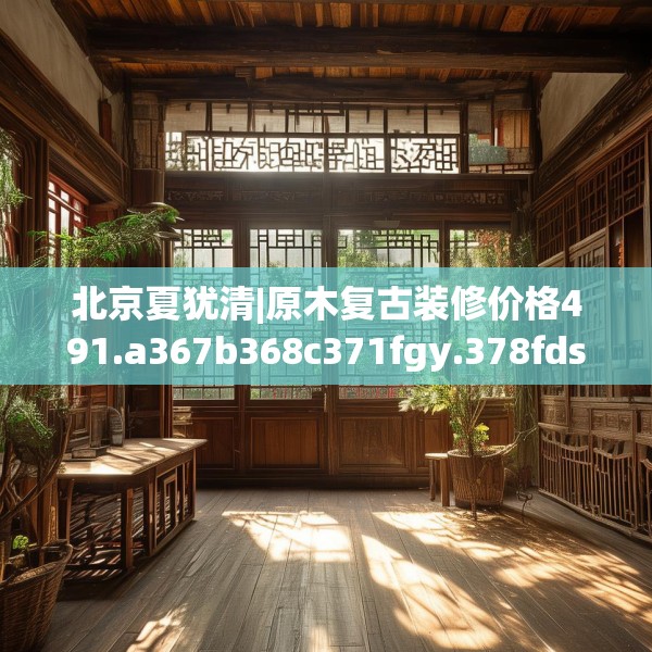 北京夏犹清|原木复古装修价格491.a367b368c371fgy.378fds