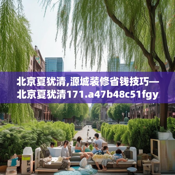 北京夏犹清,源城装修省钱技巧—北京夏犹清171.a47b48c51fgy.58fghfd
