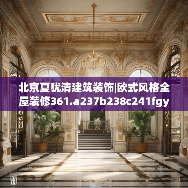 北京夏犹清建筑装饰|欧式风格全屋装修361.a237b238c241fgy.248jhhj