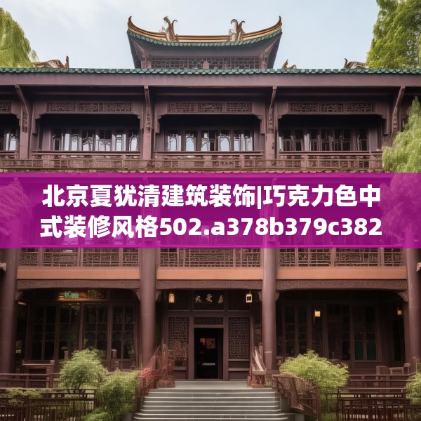 北京夏犹清建筑装饰|巧克力色中式装修风格502.a378b379c382fgy.389dewqe