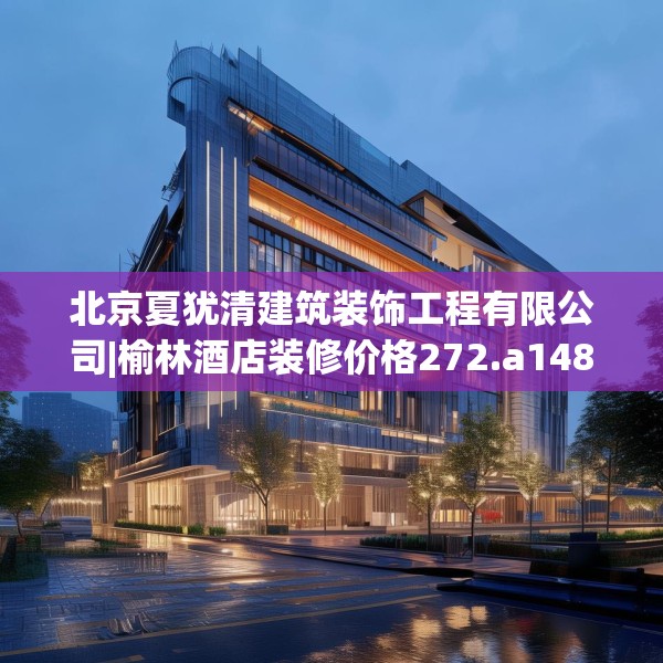 北京夏犹清建筑装饰工程有限公司|榆林酒店装修价格272.a148b149c152fgy.15976676