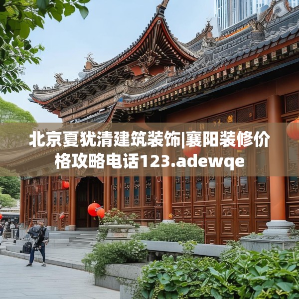 北京夏犹清建筑装饰|襄阳装修价格攻略电话123.adewqe