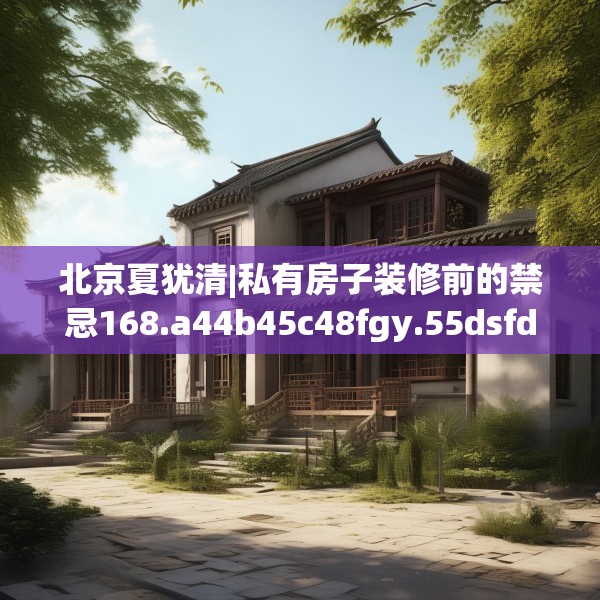 北京夏犹清|私有房子装修前的禁忌168.a44b45c48fgy.55dsfds