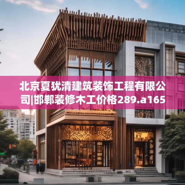 北京夏犹清建筑装饰工程有限公司|邯郸装修木工价格289.a165b166c169fgy.176jhhj