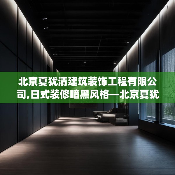北京夏犹清建筑装饰工程有限公司,日式装修暗黑风格—北京夏犹清建筑装饰工程有限公司467.a343b344c347fgy.354bnbn