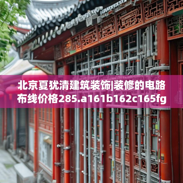 北京夏犹清建筑装饰|装修的电路布线价格285.a161b162c165fgy.172fhsg