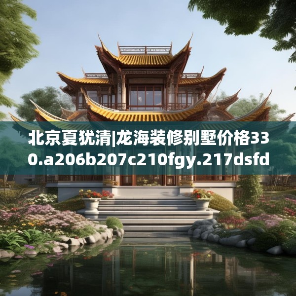 北京夏犹清|龙海装修别墅价格330.a206b207c210fgy.217dsfds