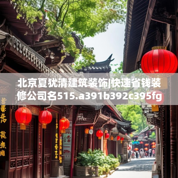 北京夏犹清建筑装饰|快速省钱装修公司名515.a391b392c395fgy.402cvcx