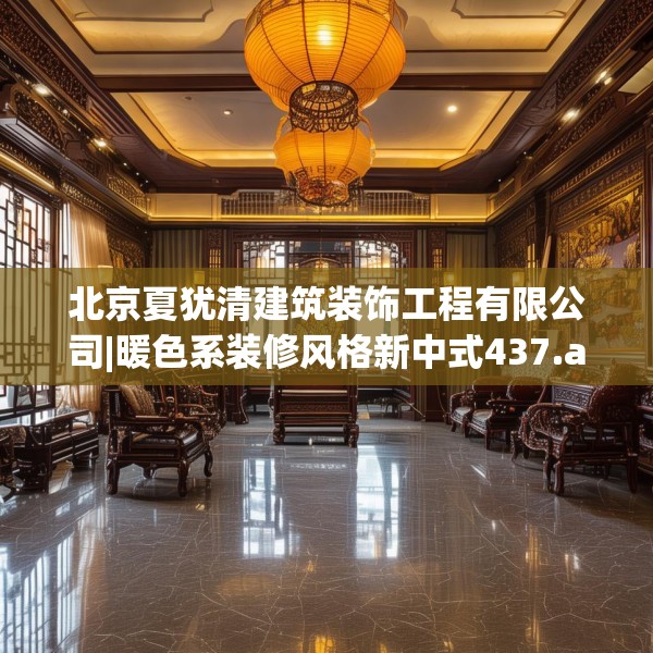 北京夏犹清建筑装饰工程有限公司|暖色系装修风格新中式437.a313b314c317fgy.324fds