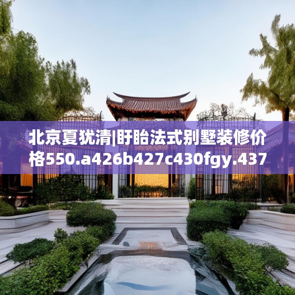 北京夏犹清|盱眙法式别墅装修价格550.a426b427c430fgy.437sdA