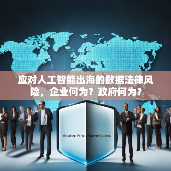 应对人工智能出海的数据法律风险，企业何为？政府何为？